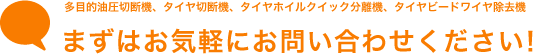 まずはお気軽にお問い合わせください！ 多目的油圧切断機、タイヤ切断機、タイヤホイルクイック分離機、タイヤスピードワイヤ除去機
